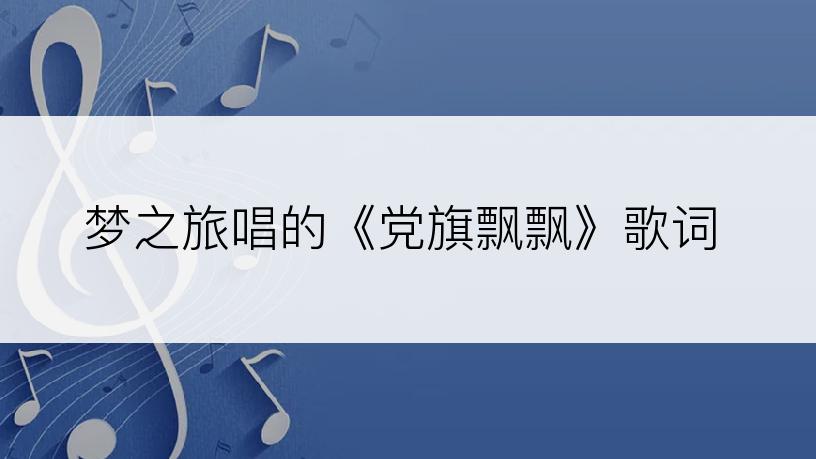 梦之旅唱的《党旗飘飘》歌词