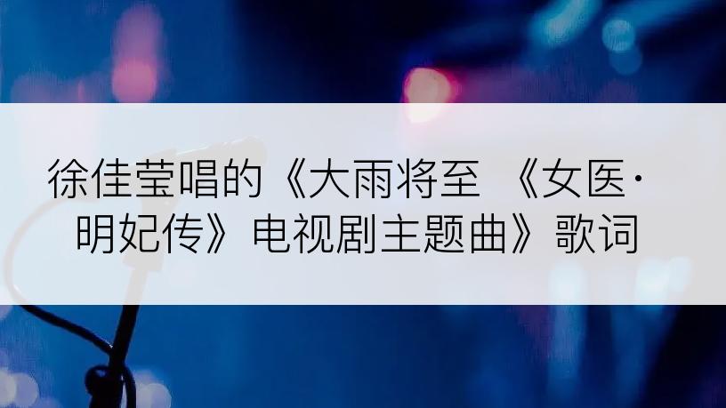 徐佳莹唱的《大雨将至 《女医·明妃传》电视剧主题曲》歌词