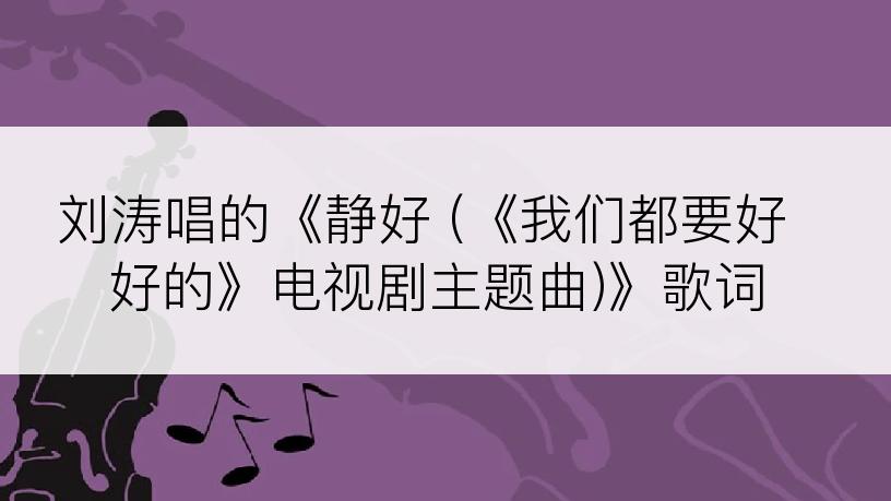 刘涛唱的《静好 (《我们都要好好的》电视剧主题曲)》歌词