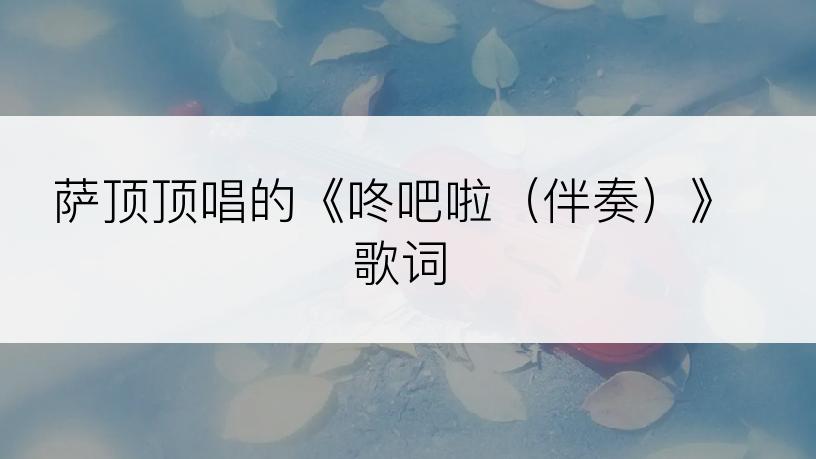 萨顶顶唱的《咚吧啦（伴奏）》歌词