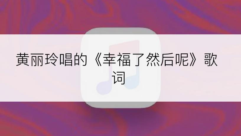 黄丽玲唱的《幸福了然后呢》歌词