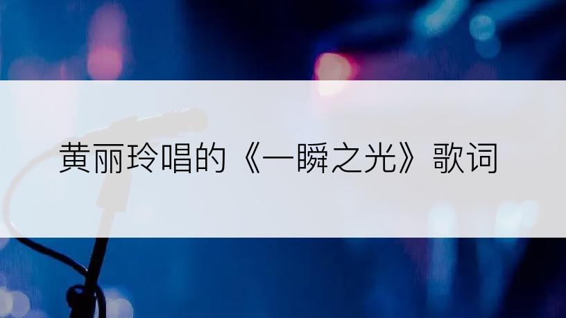黄丽玲唱的《一瞬之光》歌词