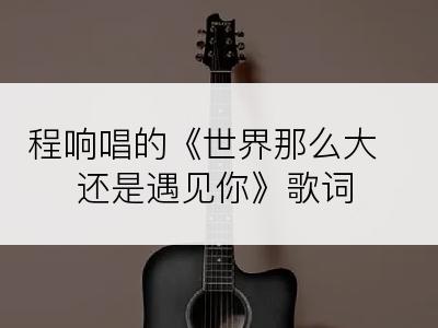程响唱的《世界那么大还是遇见你》歌词
