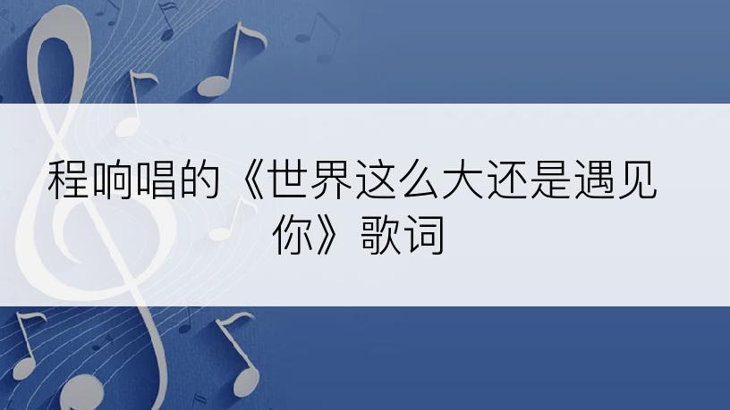 程响唱的《世界这么大还是遇见你》歌词