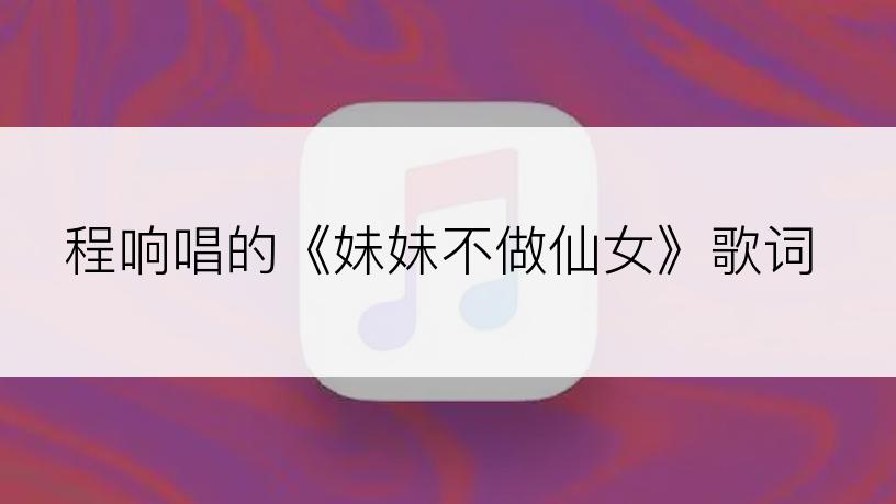 程响唱的《妹妹不做仙女》歌词