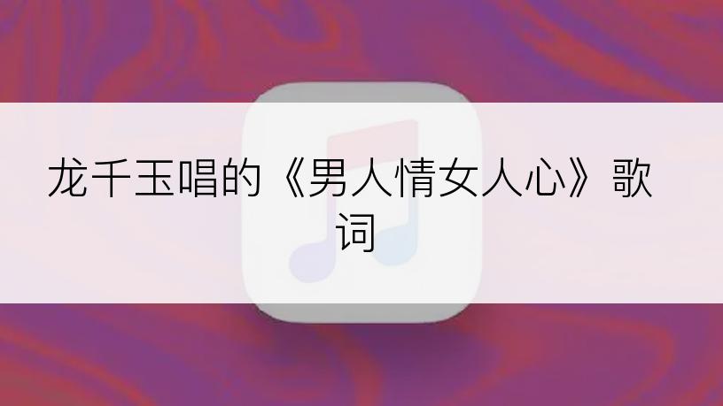 龙千玉唱的《男人情女人心》歌词