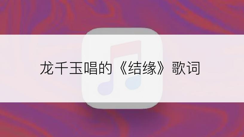 龙千玉唱的《结缘》歌词
