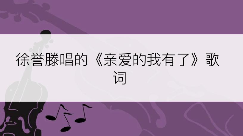 徐誉滕唱的《亲爱的我有了》歌词