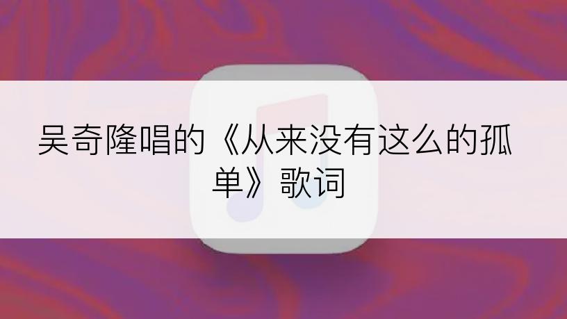 吴奇隆唱的《从来没有这么的孤单》歌词