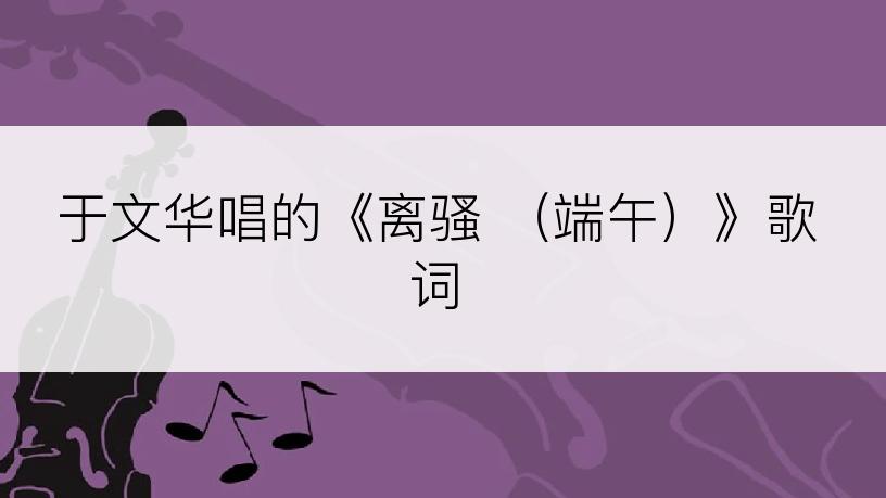 于文华唱的《离骚 （端午）》歌词
