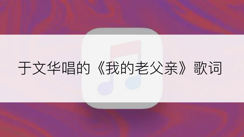 于文华唱的《我的老父亲》歌词