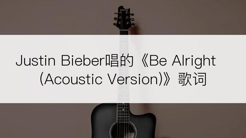 Justin Bieber唱的《Be Alright (Acoustic Version)》歌词