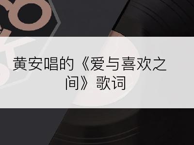 黄安唱的《爱与喜欢之间》歌词
