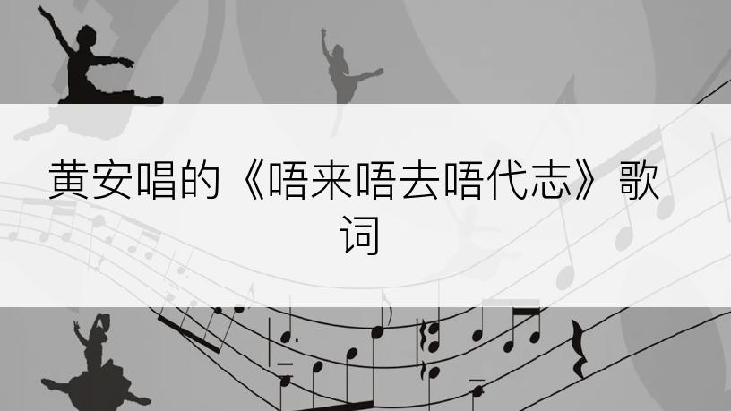 黄安唱的《唔来唔去唔代志》歌词