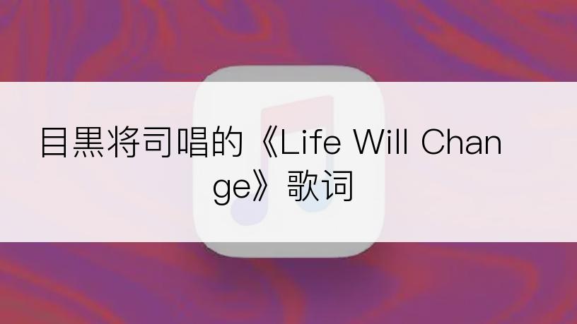 目黒将司唱的《Life Will Change》歌词