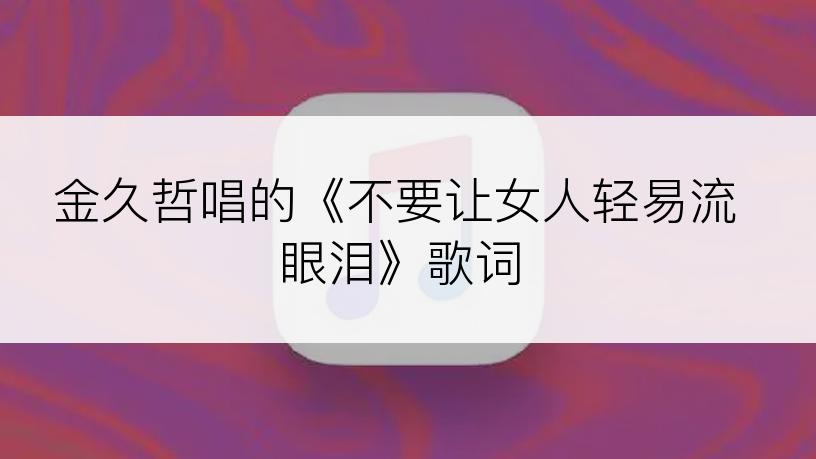 金久哲唱的《不要让女人轻易流眼泪》歌词