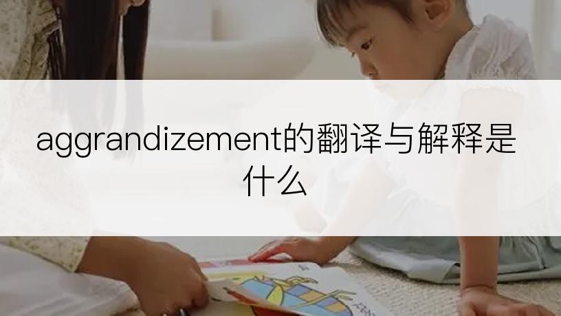 aggrandizement的翻译与解释是什么