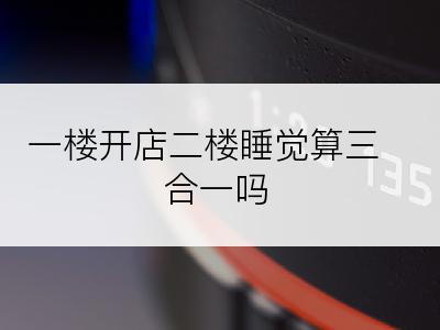 一楼开店二楼睡觉算三合一吗