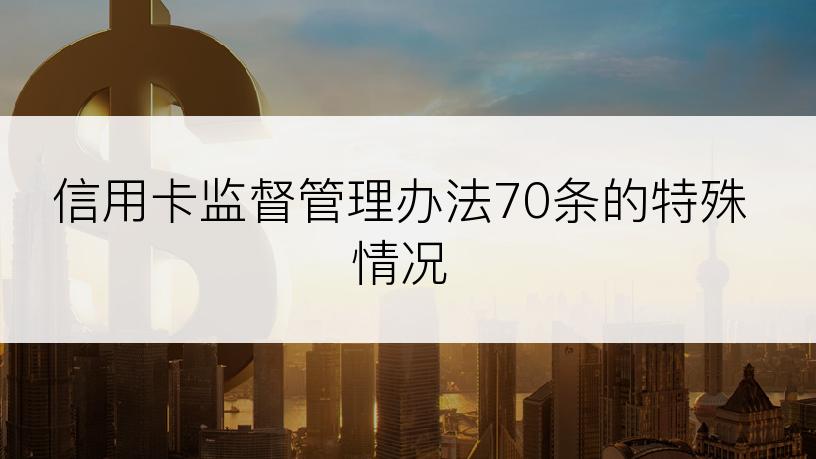 信用卡监督管理办法70条的特殊情况