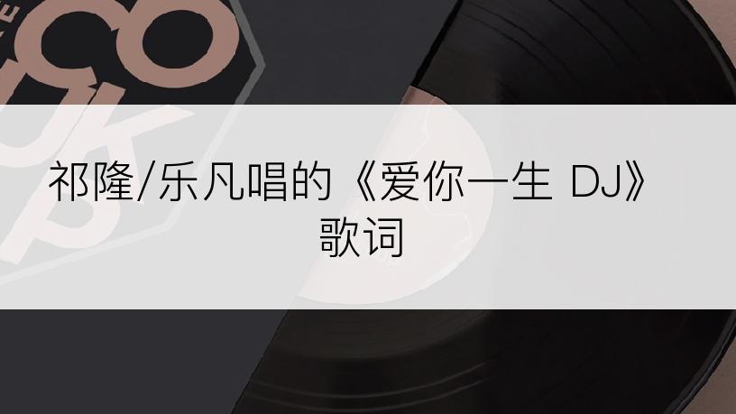 祁隆/乐凡唱的《爱你一生 DJ》歌词