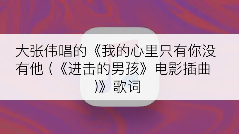 大张伟唱的《我的心里只有你没有他 (《进击的男孩》电影插曲)》歌词