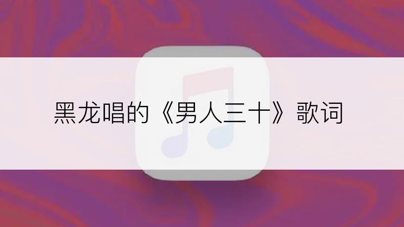 黑龙唱的《男人三十》歌词