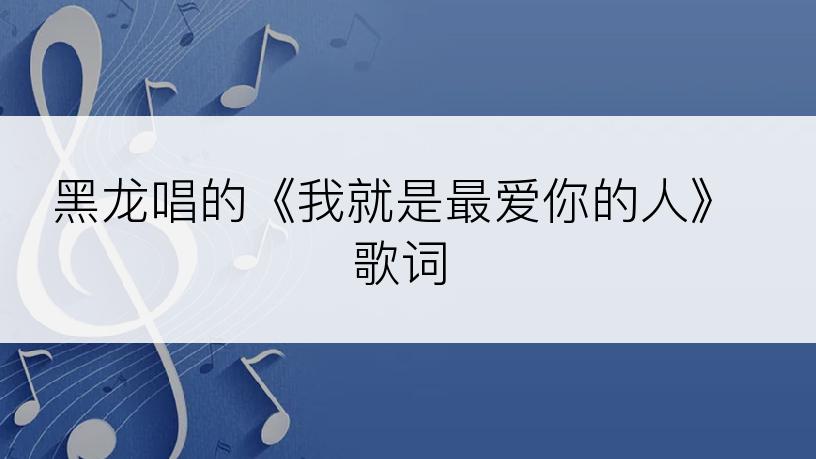 黑龙唱的《我就是最爱你的人》歌词