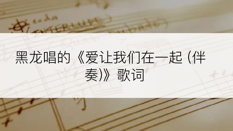 黑龙唱的《爱让我们在一起 (伴奏)》歌词