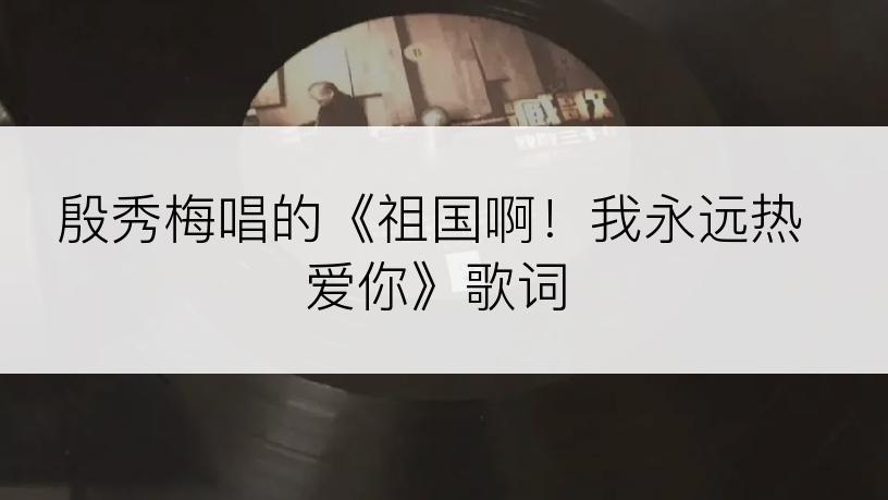 殷秀梅唱的《祖国啊！我永远热爱你》歌词