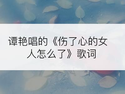 谭艳唱的《伤了心的女人怎么了》歌词