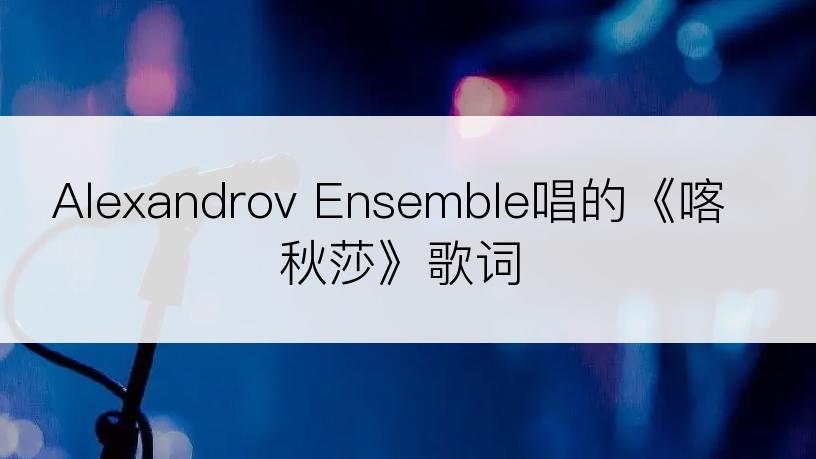 Alexandrov Ensemble唱的《喀秋莎》歌词
