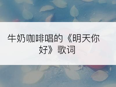 牛奶咖啡唱的《明天你好》歌词