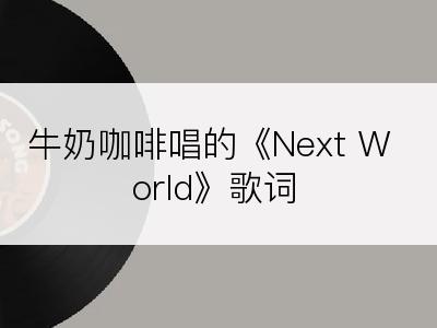 牛奶咖啡唱的《Next World》歌词