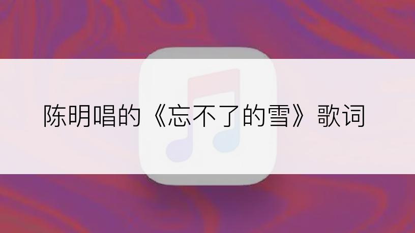 陈明唱的《忘不了的雪》歌词