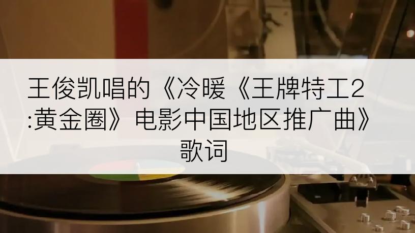 王俊凯唱的《冷暖《王牌特工2:黄金圈》电影中国地区推广曲》歌词
