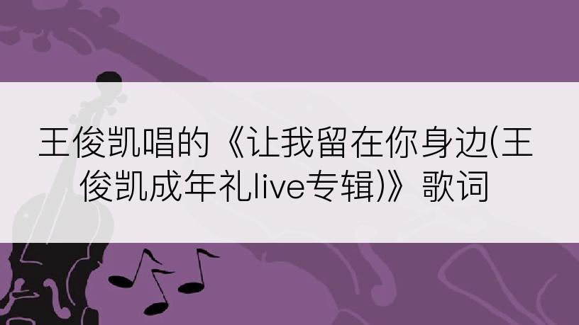 王俊凯唱的《让我留在你身边(王俊凯成年礼live专辑)》歌词