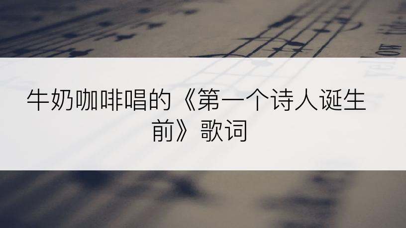 牛奶咖啡唱的《第一个诗人诞生前》歌词