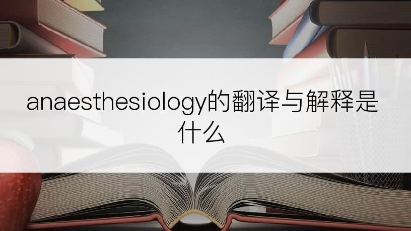 anaesthesiology的翻译与解释是什么