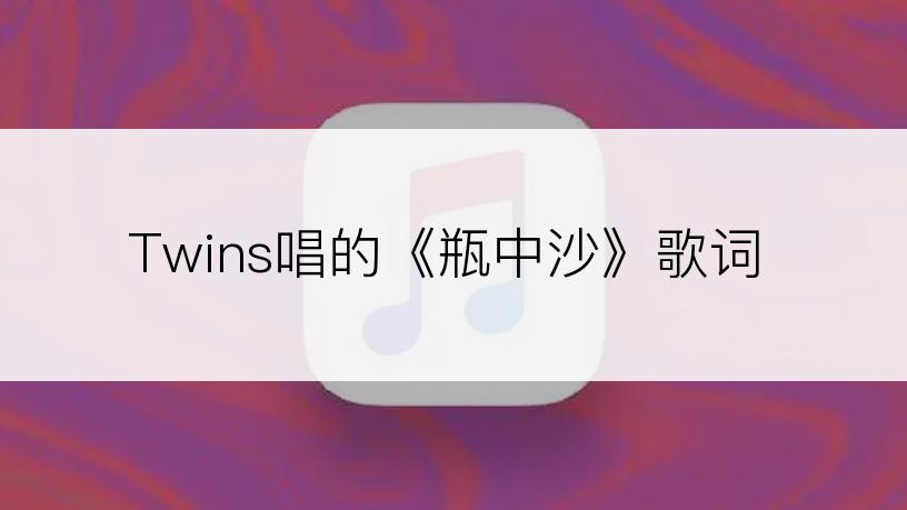 Twins唱的《瓶中沙》歌词
