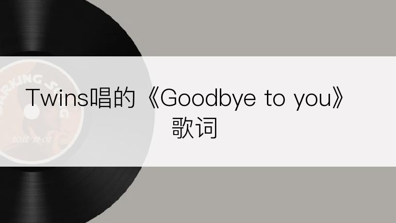 Twins唱的《Goodbye to you》歌词