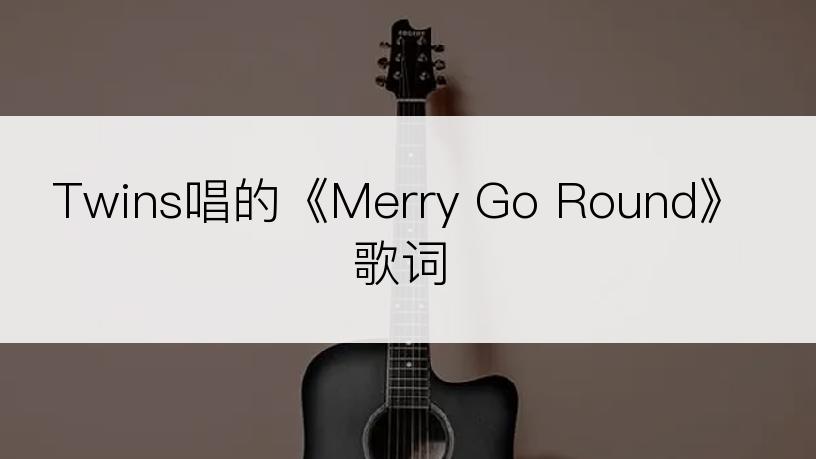 Twins唱的《Merry Go Round》歌词