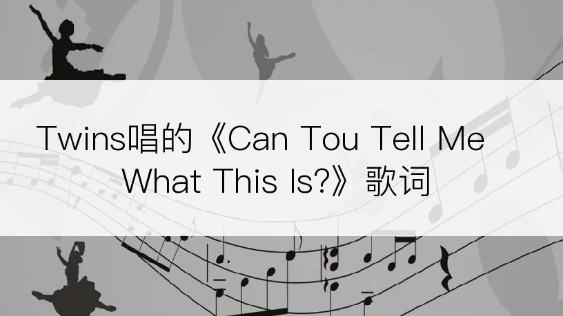 Twins唱的《Can Tou Tell Me What This Is?》歌词