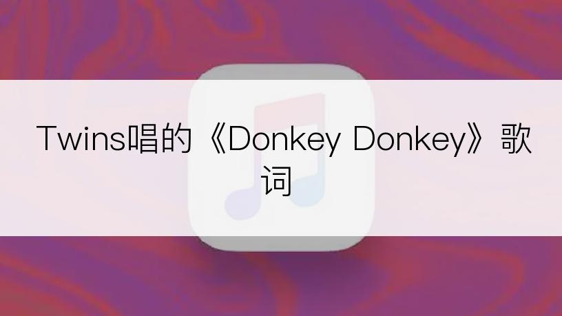 Twins唱的《Donkey Donkey》歌词