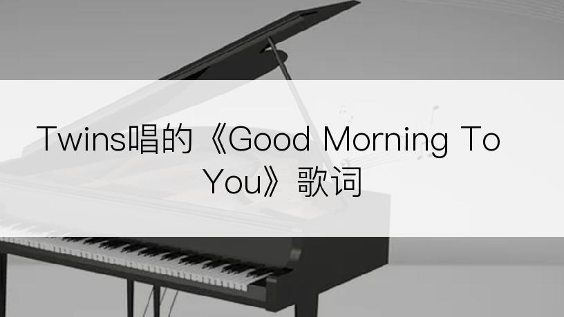 Twins唱的《Good Morning To You》歌词