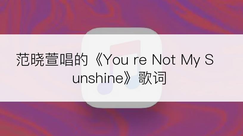 范晓萱唱的《You re Not My Sunshine》歌词