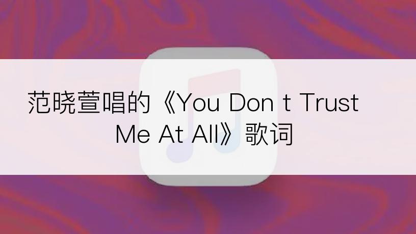 范晓萱唱的《You Don t Trust Me At All》歌词