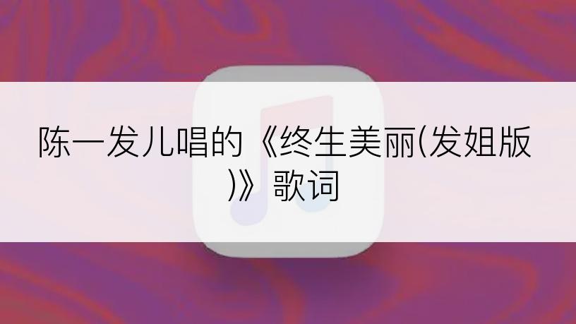 陈一发儿唱的《终生美丽(发姐版)》歌词
