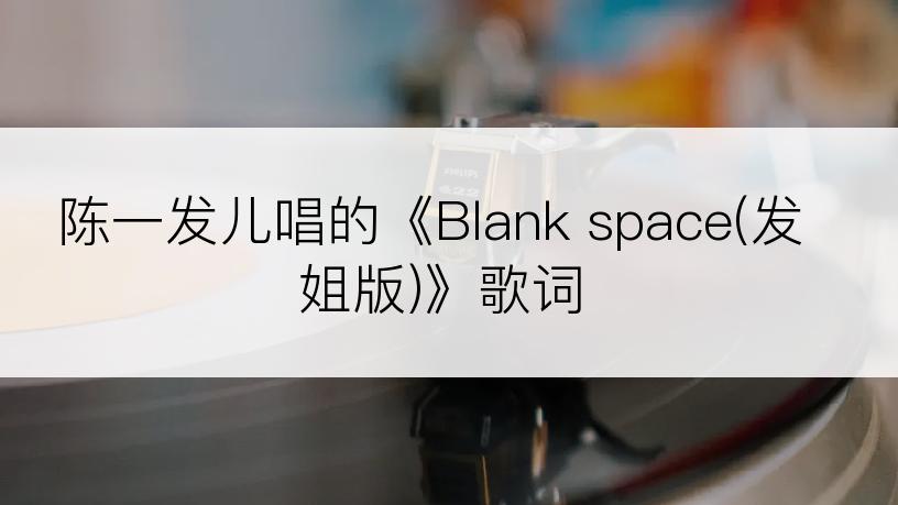 陈一发儿唱的《Blank space(发姐版)》歌词