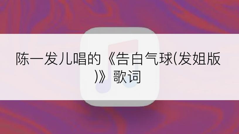 陈一发儿唱的《告白气球(发姐版)》歌词