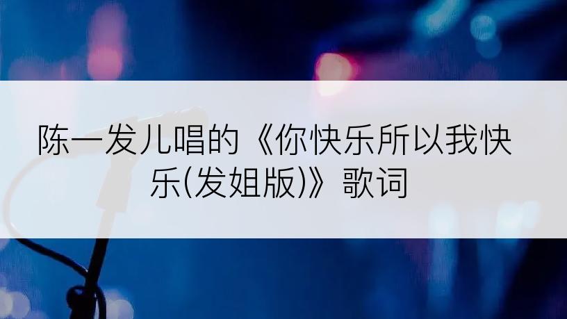 陈一发儿唱的《你快乐所以我快乐(发姐版)》歌词